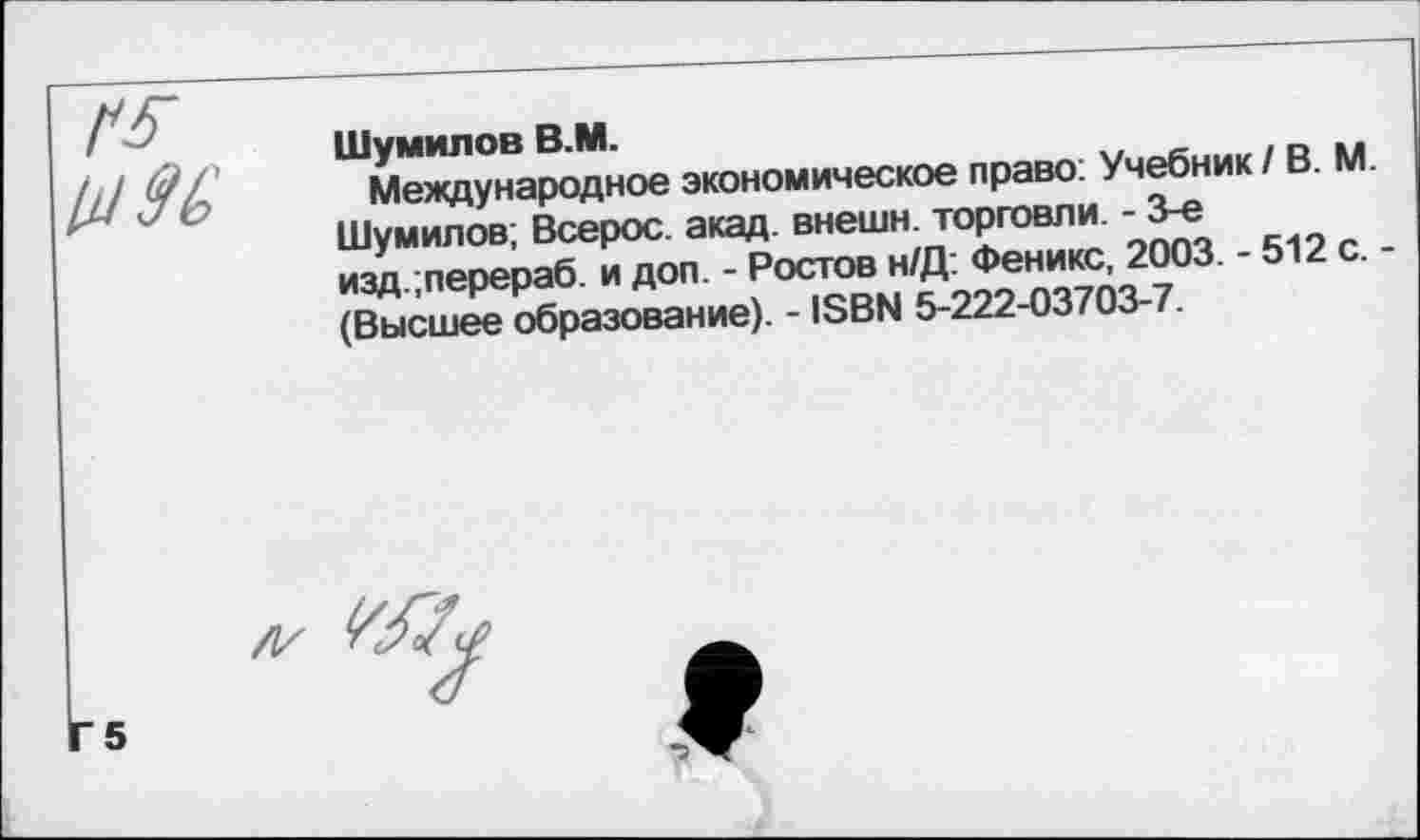 ﻿Шумилов В.М.
Международное экономическое право: Учебник / В. М.
Шумилов; Всерос акад, внешн. торговли. - 3-е изд.;перераб. и доп. - Ростов н/Д: Феникс, 2003. - 512 с. -(Высшее образование). - 18ВМ 5-222-03703-7.